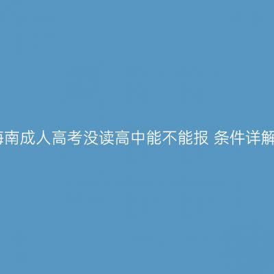 海南成人高考没读高中能不能报 条件详解